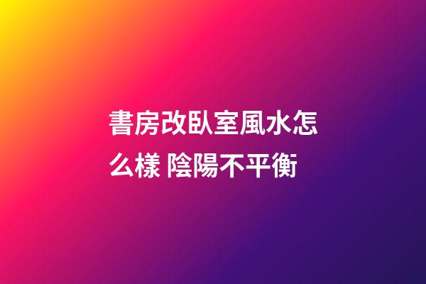 書房改臥室風水怎么樣 陰陽不平衡